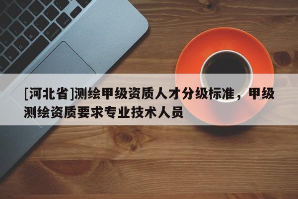 [河北省]測繪甲級資質(zhì)人才分級標(biāo)準(zhǔn)，甲級測繪資質(zhì)要求專業(yè)技術(shù)人員