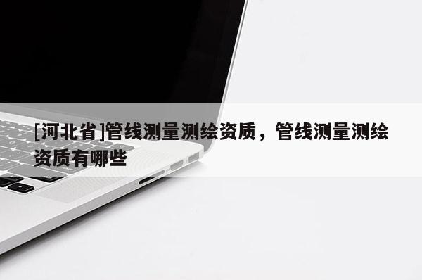 [河北省]管線測量測繪資質，管線測量測繪資質有哪些