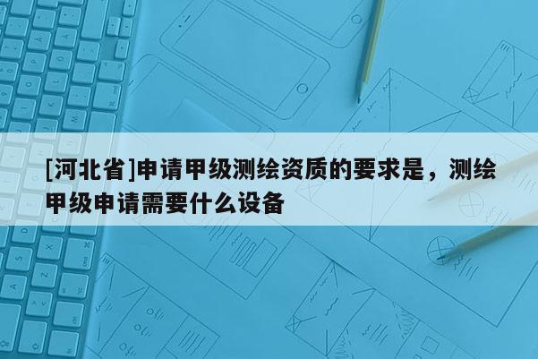 [河北省]申請甲級測繪資質(zhì)的要求是，測繪甲級申請需要什么設(shè)備