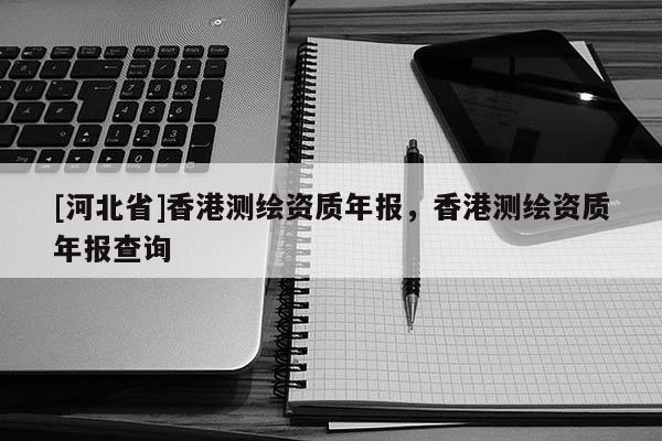 [河北省]香港測繪資質年報，香港測繪資質年報查詢
