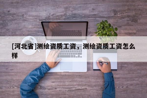 [河北省]測繪資質(zhì)工資，測繪資質(zhì)工資怎么樣