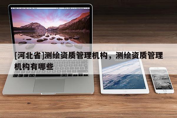 [河北省]測繪資質管理機構，測繪資質管理機構有哪些