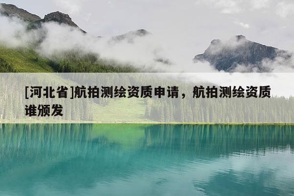 [河北省]航拍測繪資質申請，航拍測繪資質誰頒發