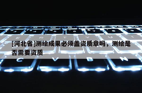 [河北省]測繪成果必須蓋資質章嗎，測繪是否需要資質