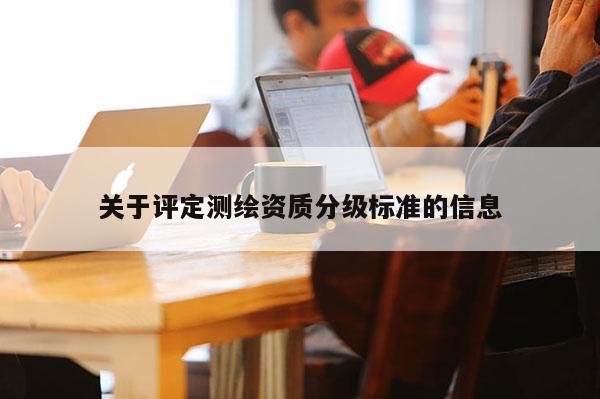 關于評定測繪資質分級標準的信息