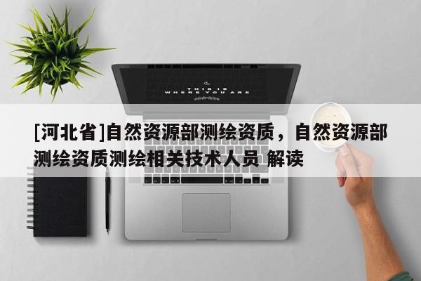 [河北省]自然資源部測繪資質，自然資源部測繪資質測繪相關技術人員 解讀