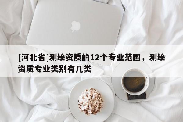 [河北省]測繪資質(zhì)的12個專業(yè)范圍，測繪資質(zhì)專業(yè)類別有幾類