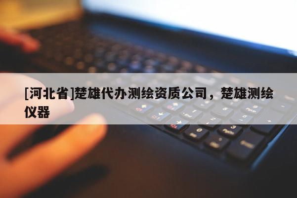 [河北省]楚雄代辦測繪資質(zhì)公司，楚雄測繪儀器