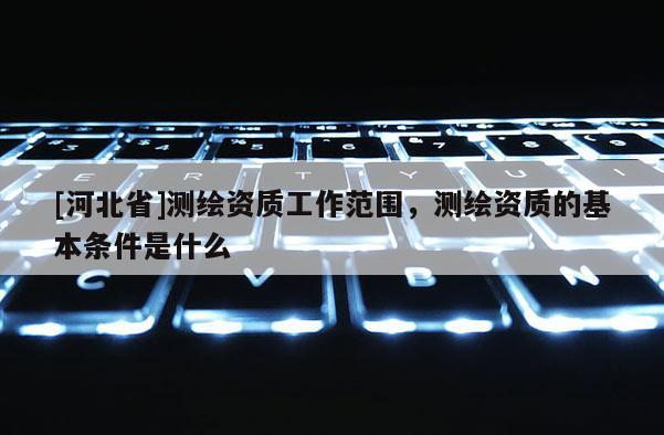 [河北省]測繪資質工作范圍，測繪資質的基本條件是什么