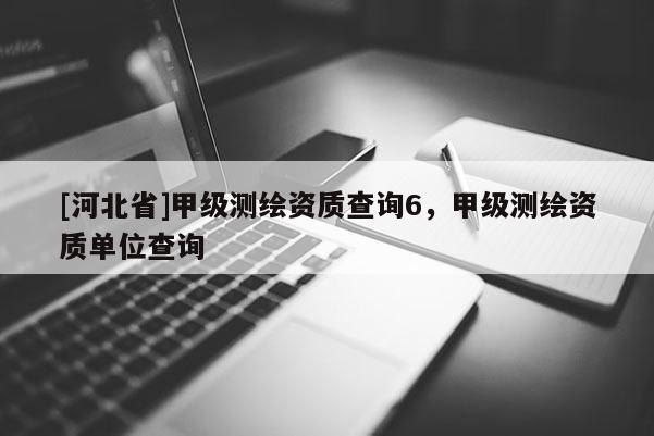 [河北省]甲級測繪資質查詢6，甲級測繪資質單位查詢