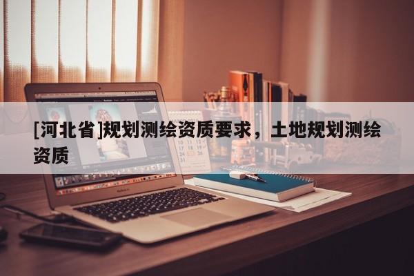 [河北省]規劃測繪資質要求，土地規劃測繪資質