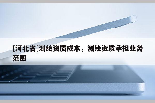 [河北省]測繪資質成本，測繪資質承擔業務范圍