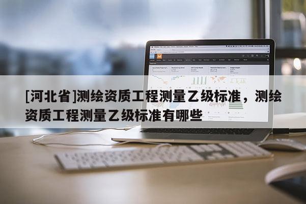 [河北省]測繪資質工程測量乙級標準，測繪資質工程測量乙級標準有哪些