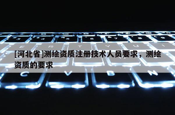 [河北省]測繪資質注冊技術人員要求，測繪資質的要求