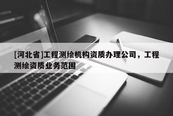 [河北省]工程測繪機構資質辦理公司，工程測繪資質業務范圍