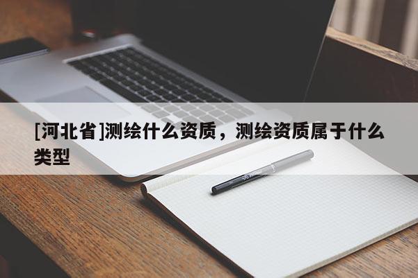 [河北省]測繪什么資質，測繪資質屬于什么類型