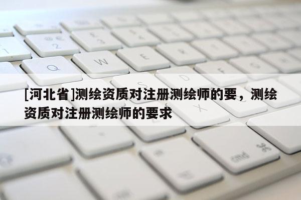 [河北省]測繪資質對注冊測繪師的要，測繪資質對注冊測繪師的要求