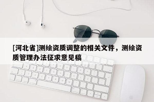 [河北省]測繪資質調整的相關文件，測繪資質管理辦法征求意見稿