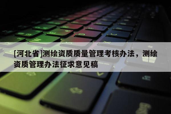 [河北省]測繪資質質量管理考核辦法，測繪資質管理辦法征求意見稿