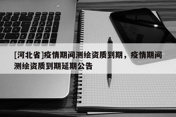 [河北省]疫情期間測繪資質到期，疫情期間測繪資質到期延期公告