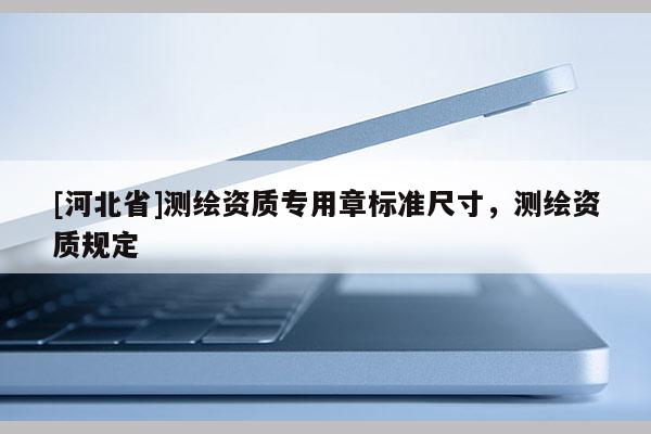 [河北省]測繪資質專用章標準尺寸，測繪資質規定