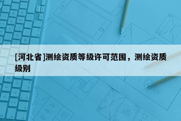 [河北省]測繪資質等級許可范圍，測繪資質級別