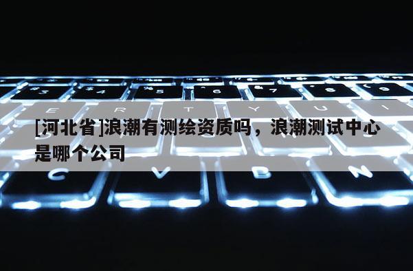 [河北省]浪潮有測繪資質嗎，浪潮測試中心是哪個公司