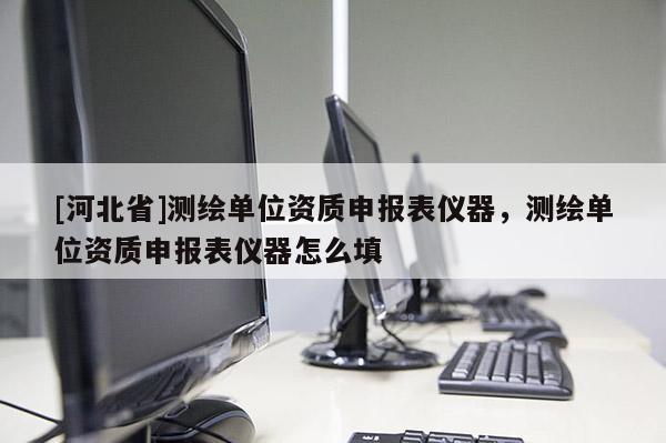 [河北省]測繪單位資質(zhì)申報表儀器，測繪單位資質(zhì)申報表儀器怎么填