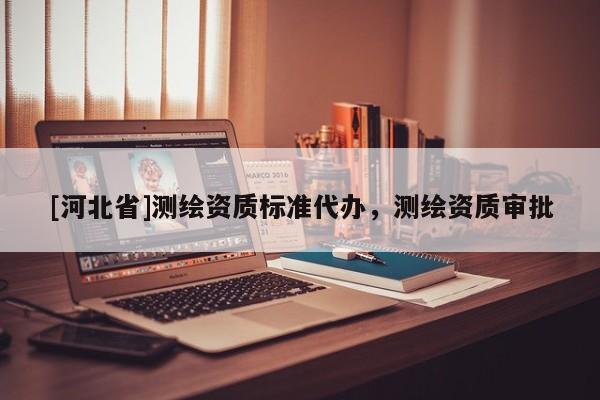 [河北省]測繪資質(zhì)標(biāo)準(zhǔn)代辦，測繪資質(zhì)審批