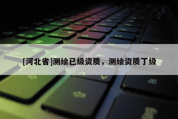 [河北省]測繪已級資質，測繪資質丁級