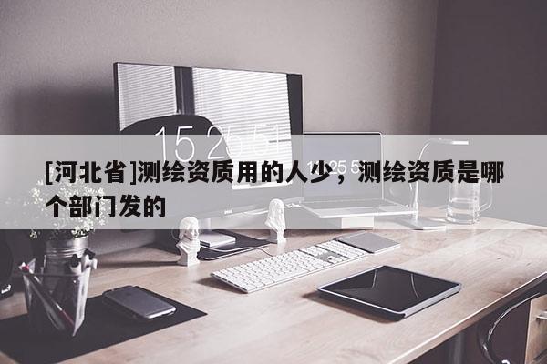 [河北省]測繪資質用的人少，測繪資質是哪個部門發的