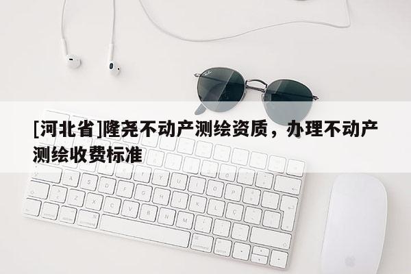 [河北省]隆堯不動產測繪資質，辦理不動產測繪收費標準