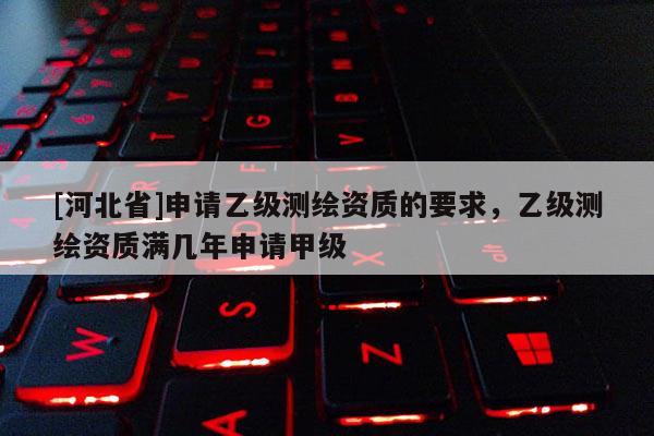 [河北省]申請乙級測繪資質(zhì)的要求，乙級測繪資質(zhì)滿幾年申請甲級