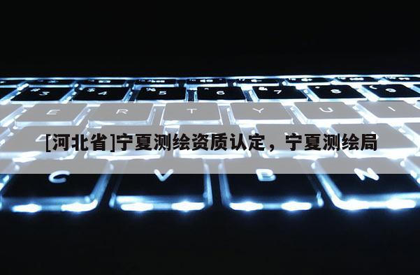 [河北省]寧夏測繪資質(zhì)認(rèn)定，寧夏測繪局