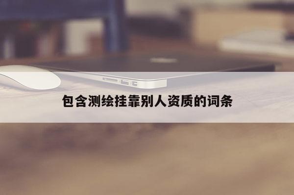 包含測繪掛靠別人資質的詞條