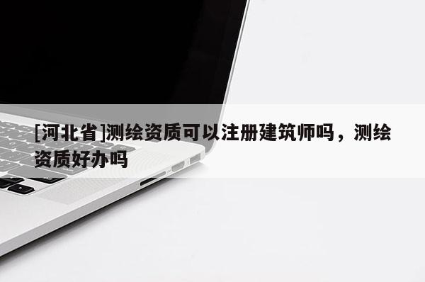 [河北省]測繪資質可以注冊建筑師嗎，測繪資質好辦嗎
