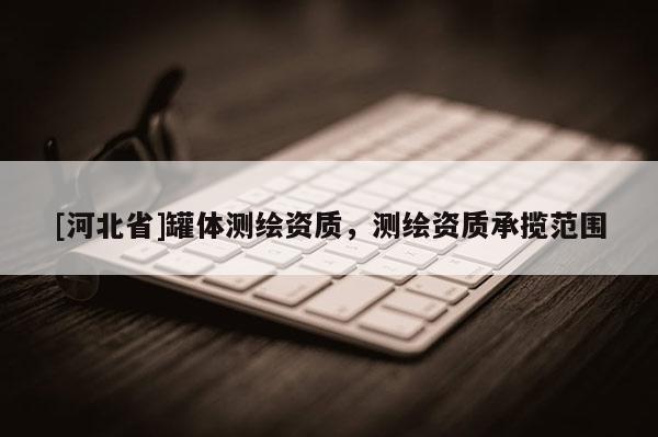 [河北省]罐體測繪資質(zhì)，測繪資質(zhì)承攬范圍