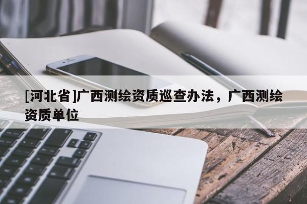 [河北省]廣西測繪資質巡查辦法，廣西測繪資質單位