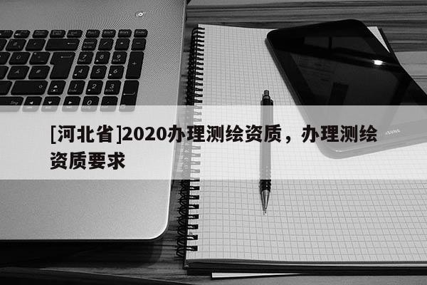 [河北省]2020辦理測繪資質，辦理測繪資質要求