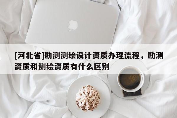 [河北省]勘測測繪設計資質辦理流程，勘測資質和測繪資質有什么區別