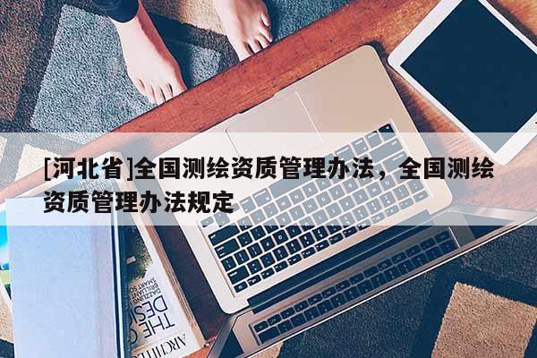 [河北省]全國測繪資質管理辦法，全國測繪資質管理辦法規定