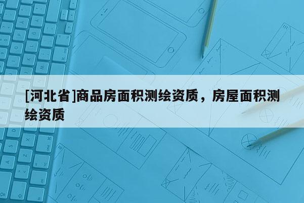 [河北省]商品房面積測(cè)繪資質(zhì)，房屋面積測(cè)繪資質(zhì)