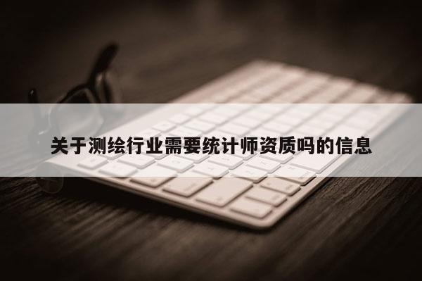 關于測繪行業需要統計師資質嗎的信息