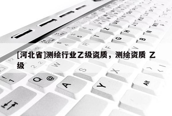 [河北省]測繪行業乙級資質，測繪資質 乙級