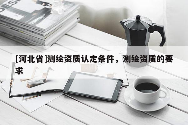 [河北省]測繪資質認定條件，測繪資質的要求