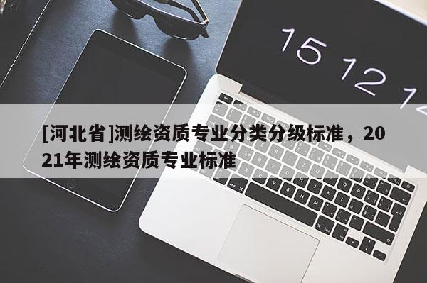[河北省]測繪資質專業分類分級標準，2021年測繪資質專業標準