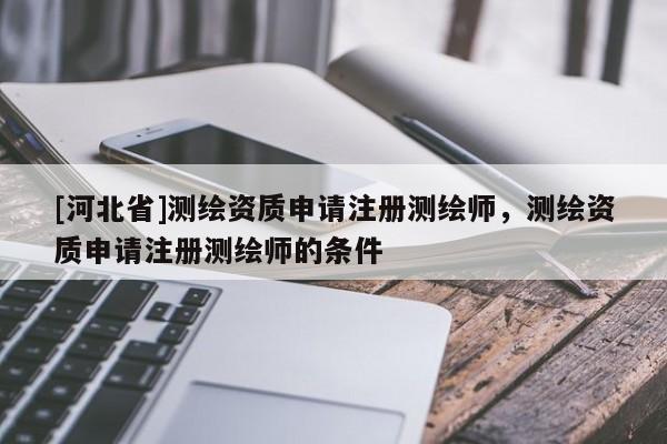[河北省]測繪資質申請注冊測繪師，測繪資質申請注冊測繪師的條件