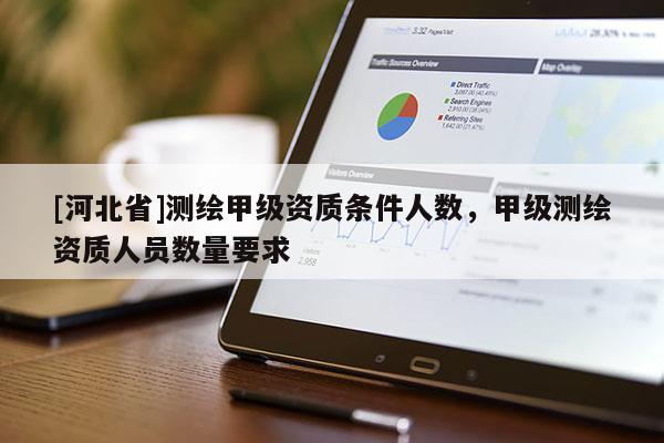 [河北省]測繪甲級資質條件人數，甲級測繪資質人員數量要求