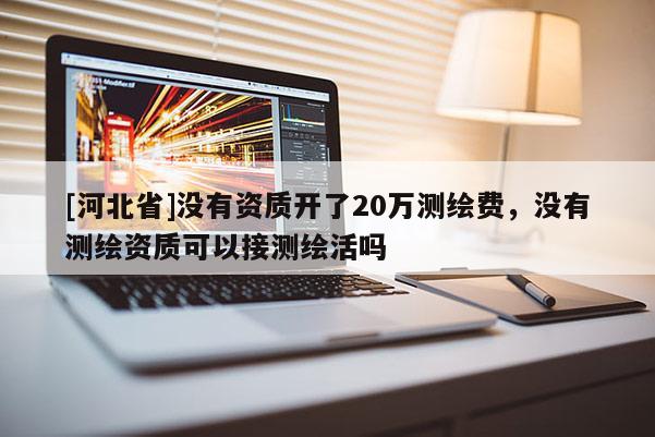 [河北省]沒(méi)有資質(zhì)開(kāi)了20萬(wàn)測(cè)繪費(fèi)，沒(méi)有測(cè)繪資質(zhì)可以接測(cè)繪活嗎