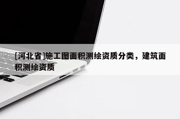[河北省]施工圖面積測(cè)繪資質(zhì)分類，建筑面積測(cè)繪資質(zhì)